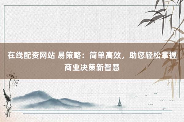 在线配资网站 易策略:简单高效,助您轻松掌握商业决策新智慧