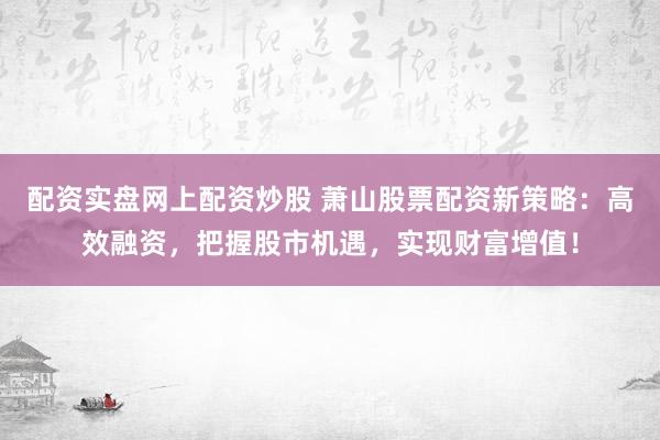 配资实盘网上配资炒股 萧山股票配资新策略:高效融资,把握股市机遇,实现财富增值!