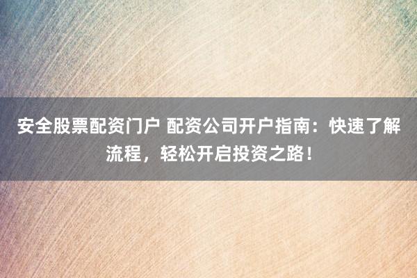 安全股票配资门户 配资公司开户指南：快速了解流程，轻松开启投资之路！