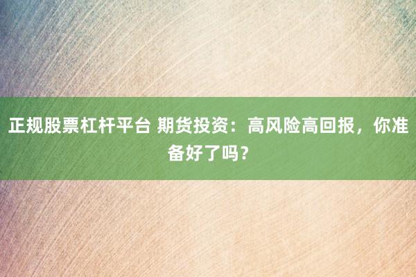 正规股票杠杆平台 期货投资：高风险高回报，你准备好了吗？