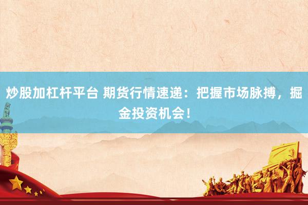 炒股加杠杆平台 期货行情速递：把握市场脉搏，掘金投资机会！