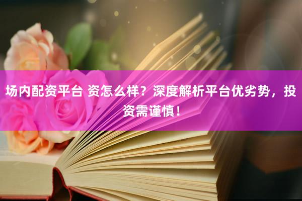 场内配资平台 资怎么样？深度解析平台优劣势，投资需谨慎！