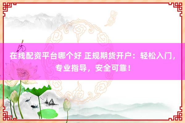 在线配资平台哪个好 正规期货开户:轻松入门,专业指导,安全可靠!