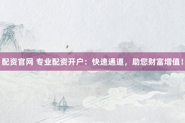 配资官网 专业配资开户:快速通道,助您财富增值!