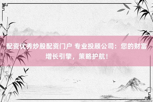 配资优秀炒股配资门户 专业投顾公司:您的财富增长引擎,策略护航!