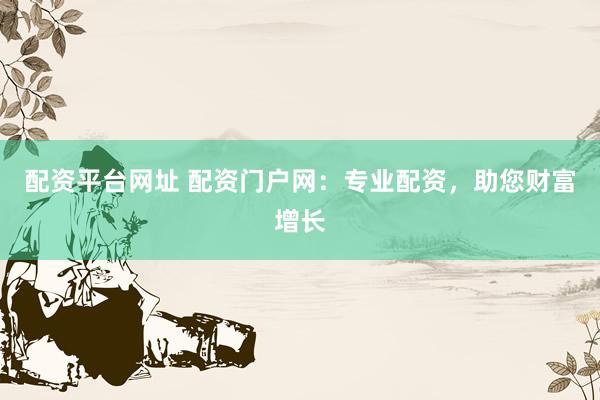 配资平台网址 配资门户网：专业配资，助您财富增长