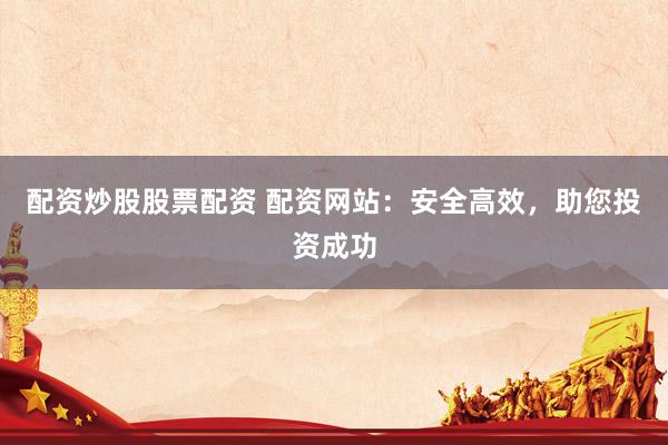 配资炒股股票配资 配资网站：安全高效，助您投资成功