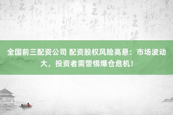 全国前三配资公司 配资股权风险高悬:市场波动大,投资者需警惕爆仓危机!