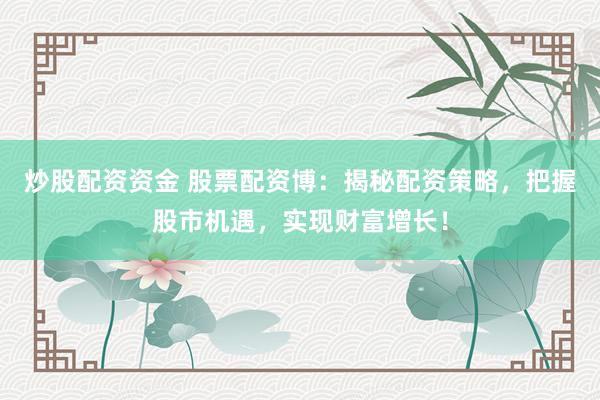 炒股配资资金 股票配资博:揭秘配资策略,把握股市机遇,实现财富增长!