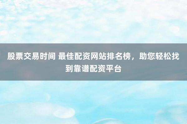 股票交易时间 最佳配资网站排名榜,助您轻松找到靠谱配资平台