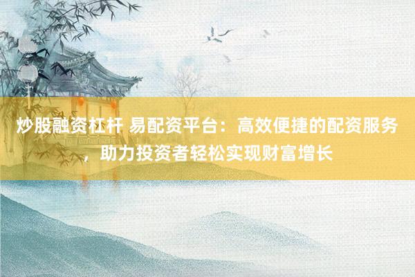 炒股融资杠杆 易配资平台:高效便捷的配资服务,助力投资者轻松实现财富增长