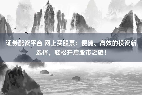 证券配资平台 网上买股票:便捷、高效的投资新选择,轻松开启股市之旅!