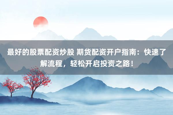 最好的股票配资炒股 期货配资开户指南：快速了解流程，轻松开启投资之路！