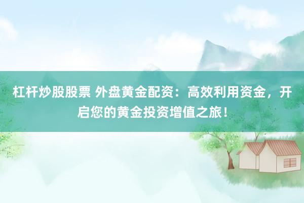 杠杆炒股股票 外盘黄金配资：高效利用资金，开启您的黄金投资增值之旅！