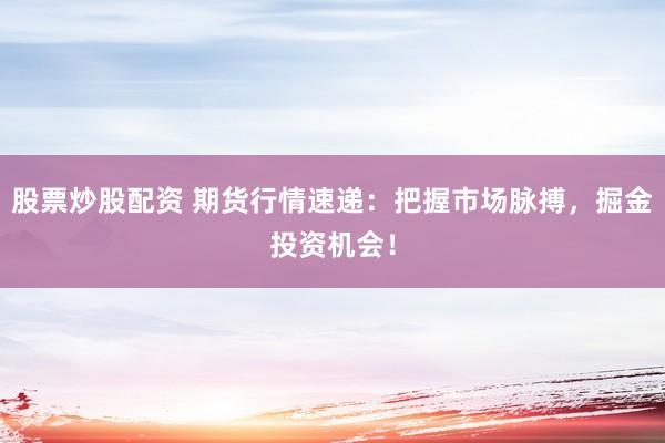 股票炒股配资 期货行情速递：把握市场脉搏，掘金投资机会！