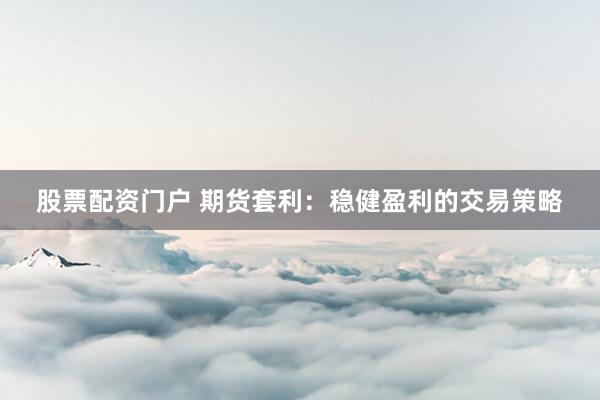 股票配资门户 期货套利：稳健盈利的交易策略