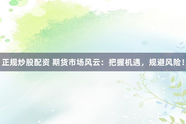 正规炒股配资 期货市场风云：把握机遇，规避风险！