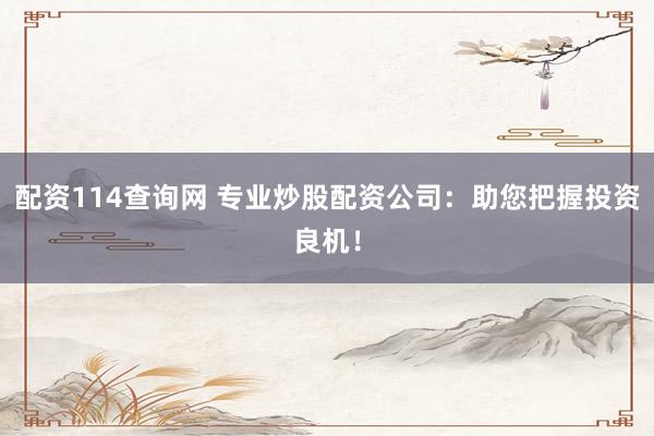配资114查询网 专业炒股配资公司：助您把握投资良机！