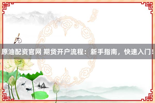 原油配资官网 期货开户流程：新手指南，快速入门！