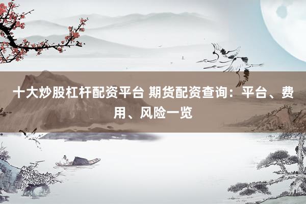 十大炒股杠杆配资平台 期货配资查询：平台、费用、风险一览
