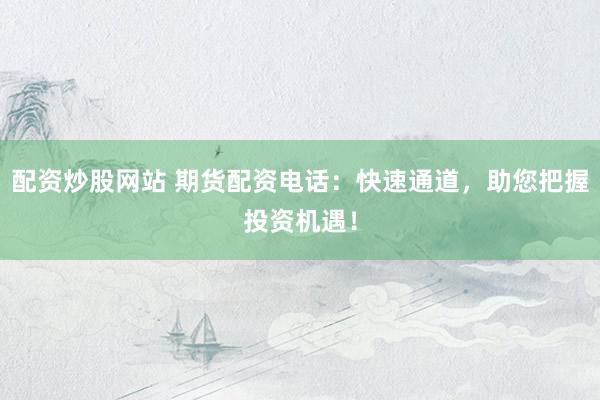 配资炒股网站 期货配资电话：快速通道，助您把握投资机遇！
