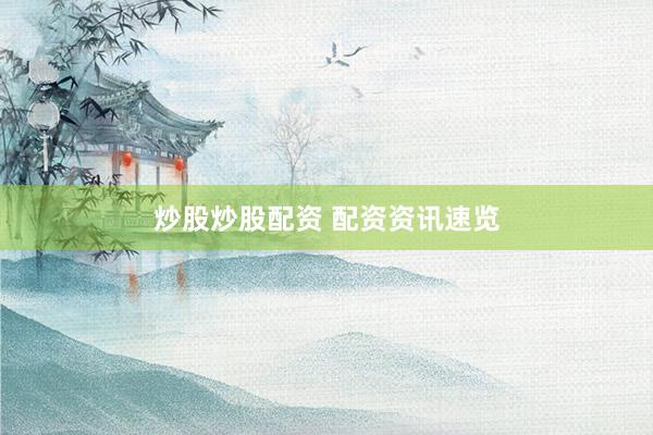 炒股炒股配资 配资资讯速览