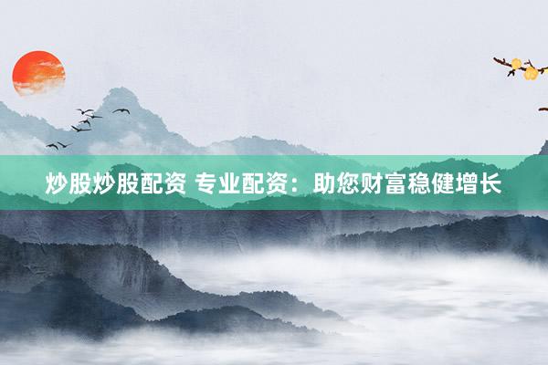 炒股炒股配资 专业配资：助您财富稳健增长