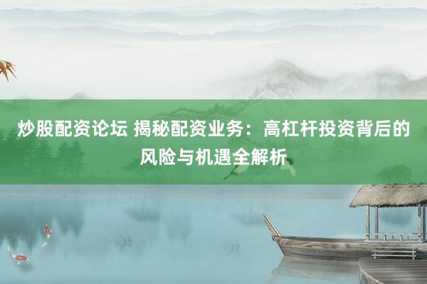 炒股配资论坛 揭秘配资业务：高杠杆投资背后的风险与机遇全解析
