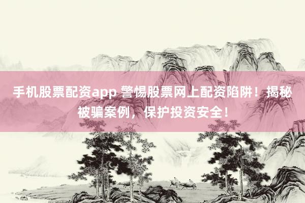 手机股票配资app 警惕股票网上配资陷阱！揭秘被骗案例，保护投资安全！