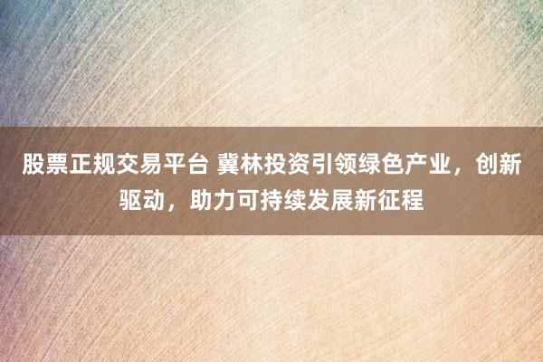 股票正规交易平台 冀林投资引领绿色产业，创新驱动，助力可持续发展新征程