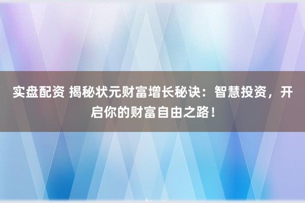 实盘配资 揭秘状元财富增长秘诀：智慧投资，开启你的财富自由之路！