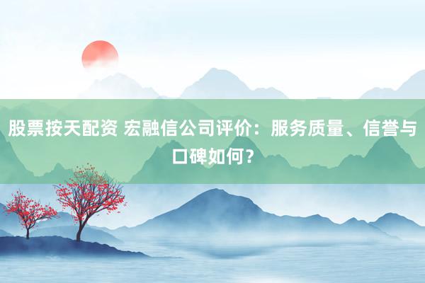 股票按天配资 宏融信公司评价：服务质量、信誉与口碑如何？