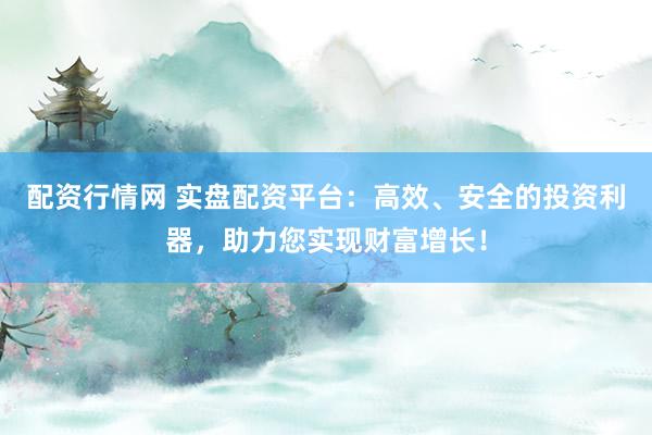 配资行情网 实盘配资平台：高效、安全的投资利器，助力您实现财富增长！
