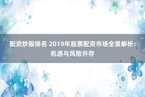 配资炒股排名 2019年股票配资市场全景解析：机遇与风险并存