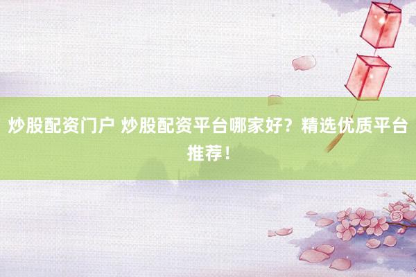炒股配资门户 炒股配资平台哪家好？精选优质平台推荐！