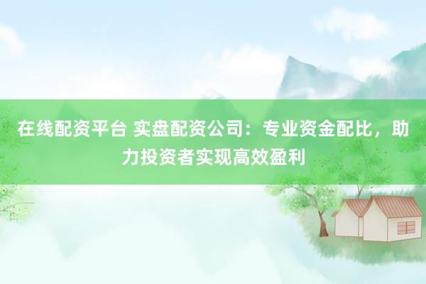 在线配资平台 实盘配资公司：专业资金配比，助力投资者实现高效盈利