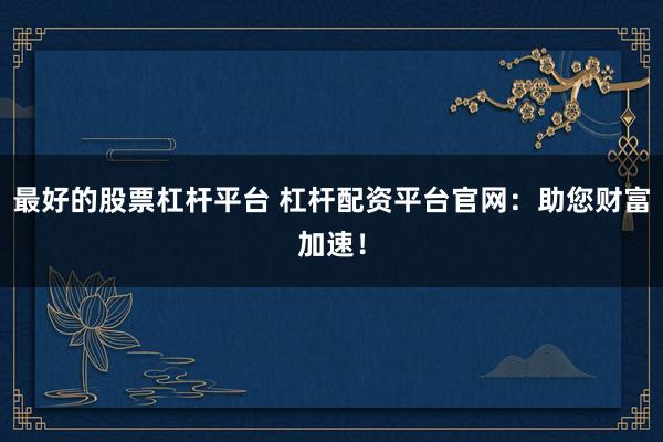 最好的股票杠杆平台 杠杆配资平台官网：助您财富加速！