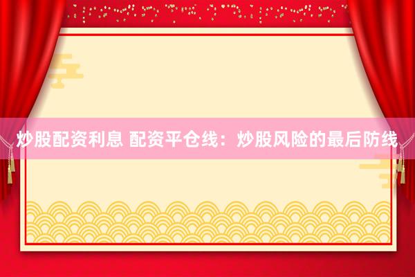 炒股配资利息 配资平仓线：炒股风险的最后防线