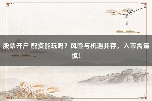 股票开户 配资能玩吗？风险与机遇并存，入市需谨慎！