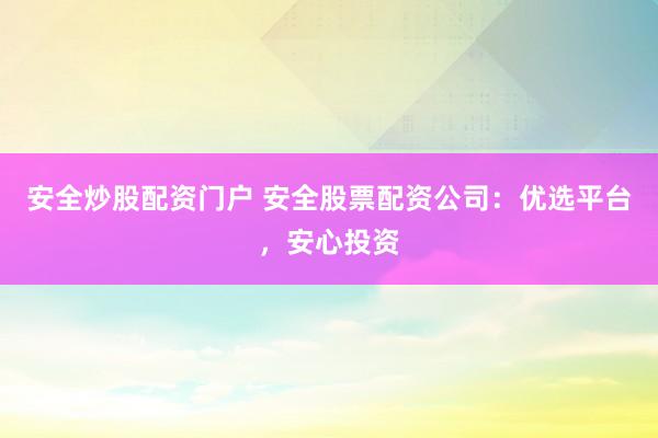 安全炒股配资门户 安全股票配资公司：优选平台，安心投资