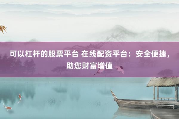 可以杠杆的股票平台 在线配资平台：安全便捷，助您财富增值