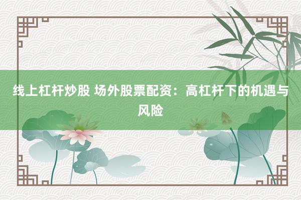 线上杠杆炒股 场外股票配资：高杠杆下的机遇与风险