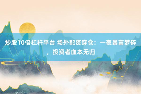 炒股10倍杠杆平台 场外配资穿仓：一夜暴富梦碎，投资者血本无归