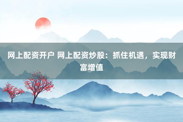 网上配资开户 网上配资炒股:抓住机遇,实现财富增值
