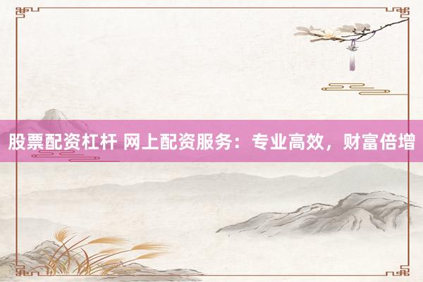 股票配资杠杆 网上配资服务:专业高效,财富倍增