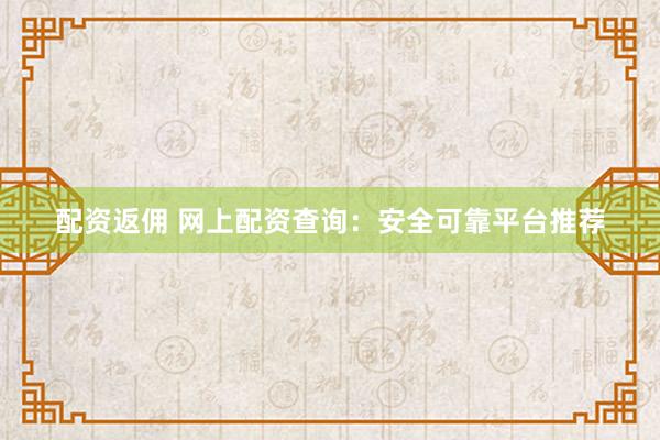 配资返佣 网上配资查询：安全可靠平台推荐