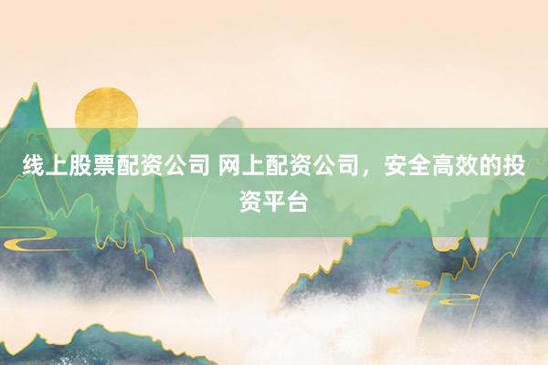 线上股票配资公司 网上配资公司，安全高效的投资平台