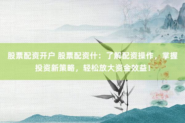股票配资开户 股票配资什:了解配资操作,掌握投资新策略,轻松放大资金效益!
