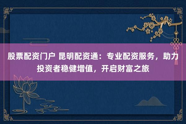股票配资门户 昆明配资通：专业配资服务，助力投资者稳健增值，开启财富之旅