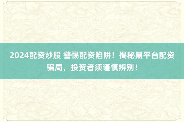 2024配资炒股 警惕配资陷阱！揭秘黑平台配资骗局，投资者须谨慎辨别！